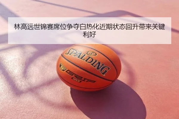 林高远世锦赛席位争夺白热化近期状态回升带来关键利好